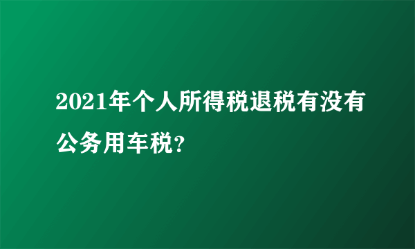 2021年个人所得税退税有没有公务用车税？