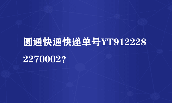 圆通快通快递单号YT9122282270002？