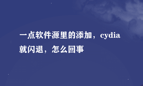 一点软件源里的添加，cydia就闪退，怎么回事