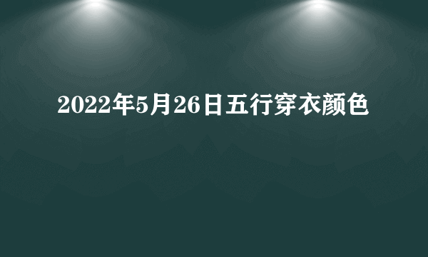 2022年5月26日五行穿衣颜色