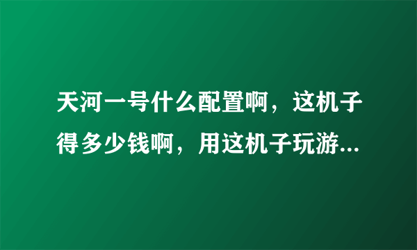 天河一号什么配置啊，这机子得多少钱啊，用这机子玩游戏一定很爽吧