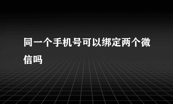 同一个手机号可以绑定两个微信吗