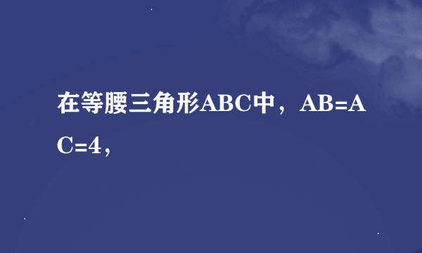 在等腰三角形ABC中，AB=AC=4，