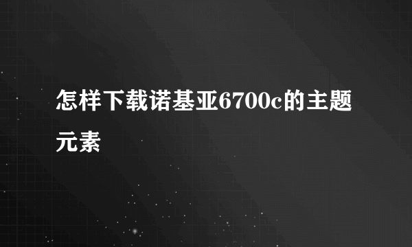 怎样下载诺基亚6700c的主题元素