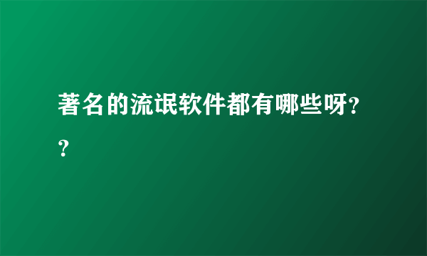 著名的流氓软件都有哪些呀？？