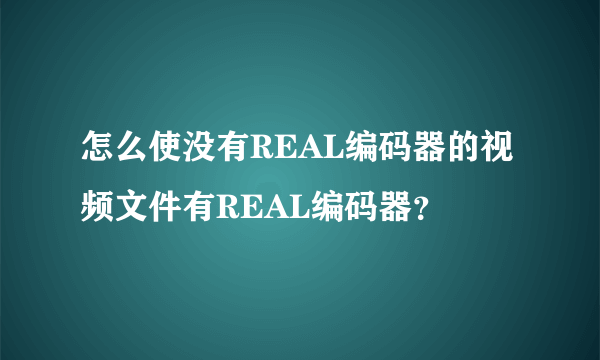 怎么使没有REAL编码器的视频文件有REAL编码器？