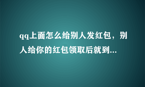 qq上面怎么给别人发红包，别人给你的红包领取后就到那里了？