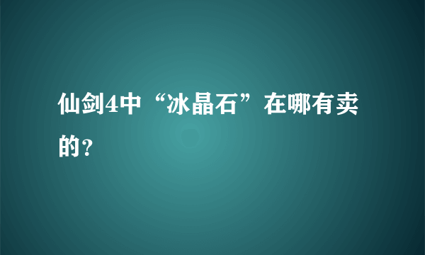 仙剑4中“冰晶石”在哪有卖的？