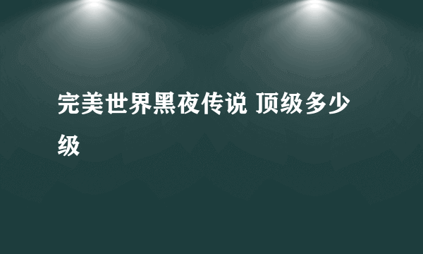 完美世界黑夜传说 顶级多少级