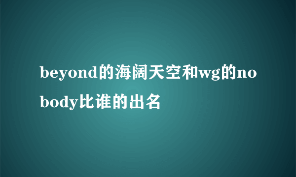 beyond的海阔天空和wg的nobody比谁的出名