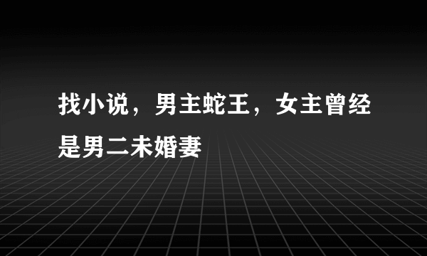 找小说，男主蛇王，女主曾经是男二未婚妻