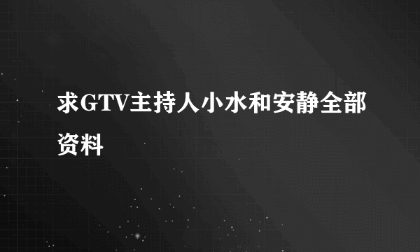 求GTV主持人小水和安静全部资料