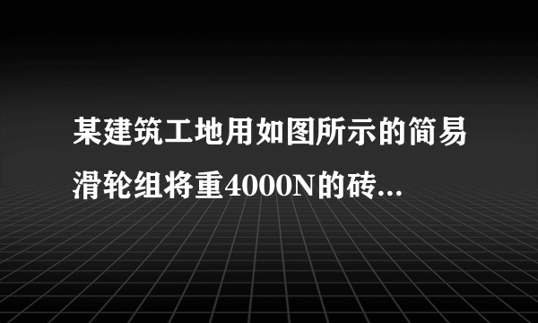 某建筑工地用如图所示的简易滑轮组将重4000N的砖块运到离地4m高的砌墙处，已知每个滑轮重100N，滑轮摩擦