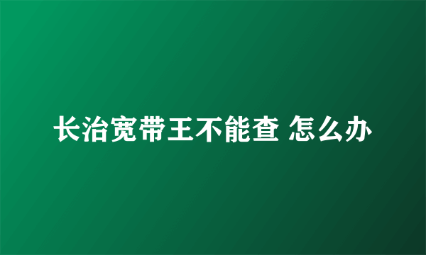 长治宽带王不能查 怎么办