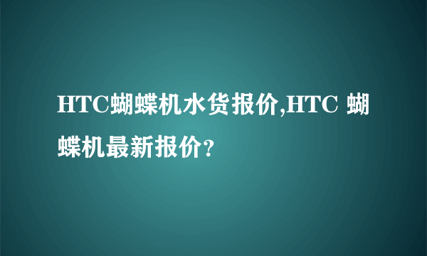 HTC蝴蝶机水货报价,HTC 蝴蝶机最新报价？