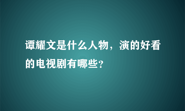 谭耀文是什么人物，演的好看的电视剧有哪些？