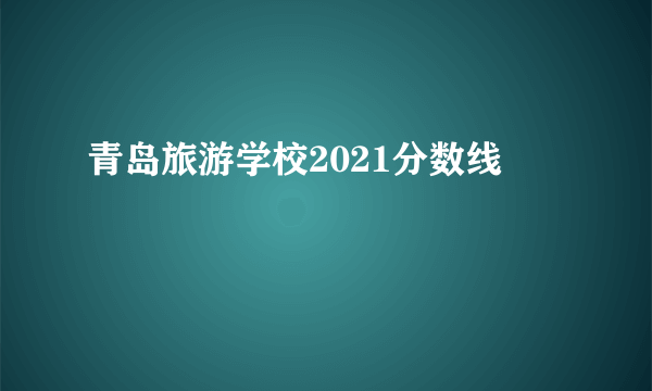 青岛旅游学校2021分数线