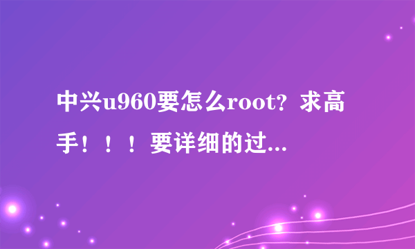 中兴u960要怎么root？求高手！！！要详细的过程和安装包！！！