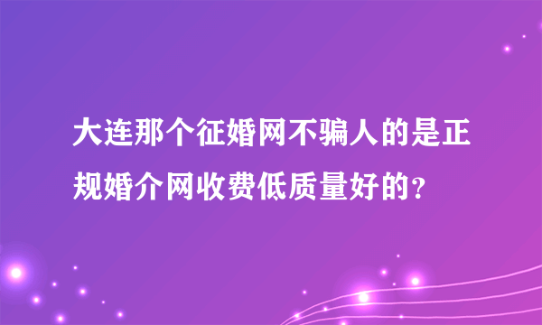 大连那个征婚网不骗人的是正规婚介网收费低质量好的？