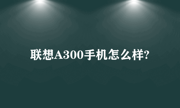 联想A300手机怎么样?