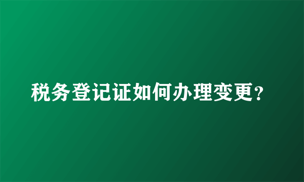 税务登记证如何办理变更？