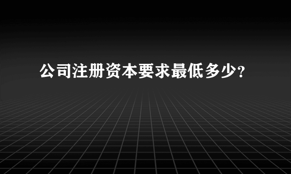 公司注册资本要求最低多少？