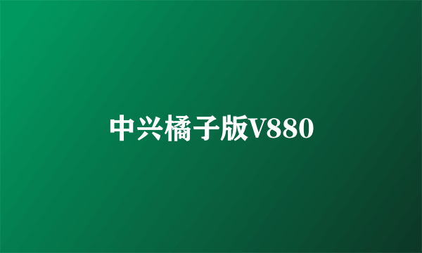 中兴橘子版V880