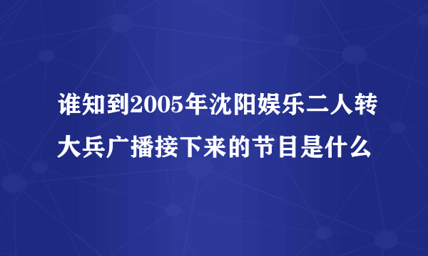 谁知到2005年沈阳娱乐二人转大兵广播接下来的节目是什么