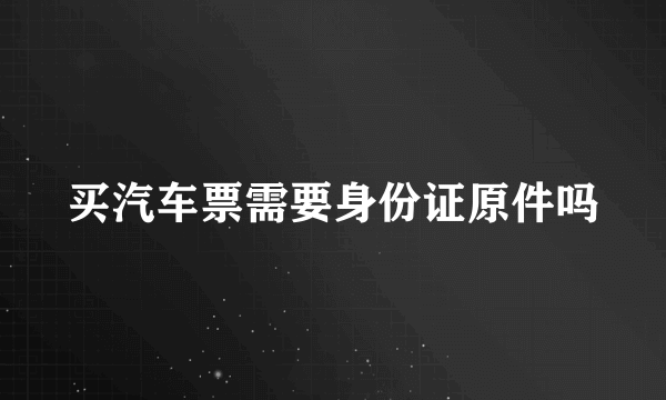 买汽车票需要身份证原件吗