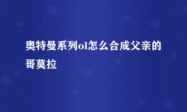 奥特曼系列ol怎么合成父亲的哥莫拉