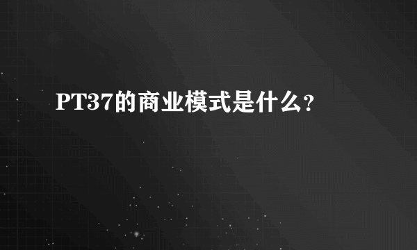 PT37的商业模式是什么？