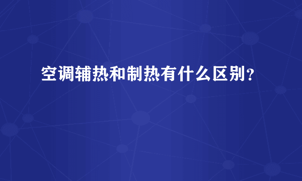 空调辅热和制热有什么区别？