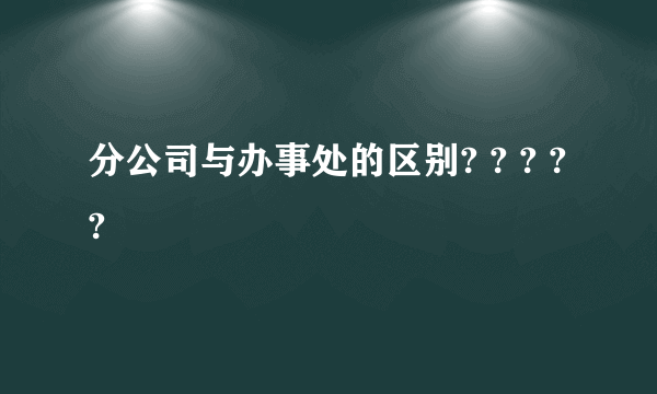 分公司与办事处的区别? ? ? ? ?