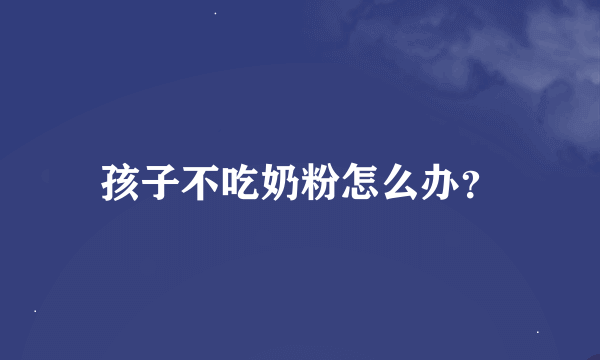 孩子不吃奶粉怎么办？