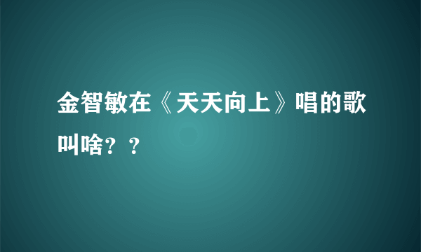 金智敏在《天天向上》唱的歌叫啥？？