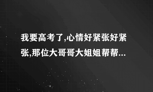 我要高考了,心情好紧张好紧张,那位大哥哥大姐姐帮帮我呀!!!!