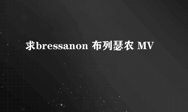 求bressanon 布列瑟农 MV