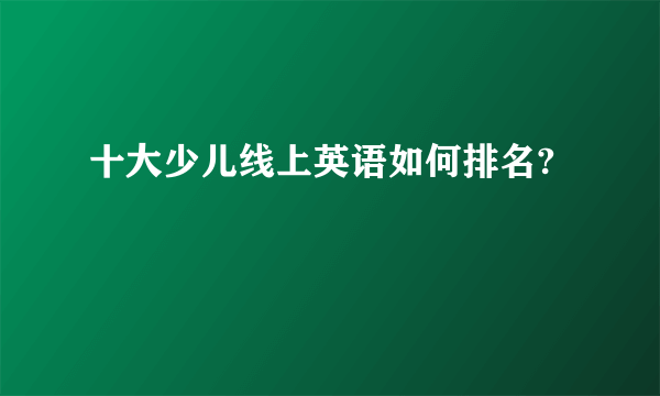 十大少儿线上英语如何排名?