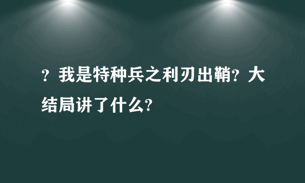 ？我是特种兵之利刃出鞘？大结局讲了什么?