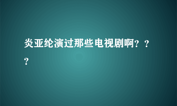 炎亚纶演过那些电视剧啊？？？