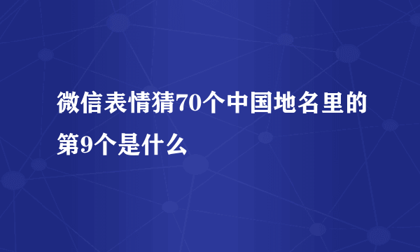 微信表情猜70个中国地名里的第9个是什么