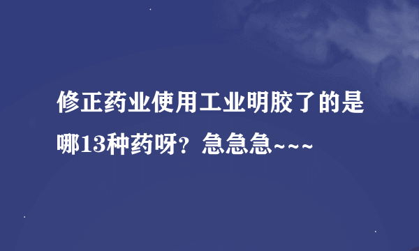 修正药业使用工业明胶了的是哪13种药呀？急急急~~~