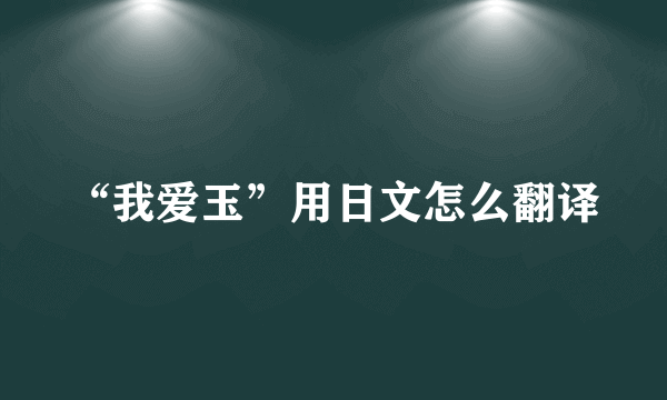 “我爱玉”用日文怎么翻译