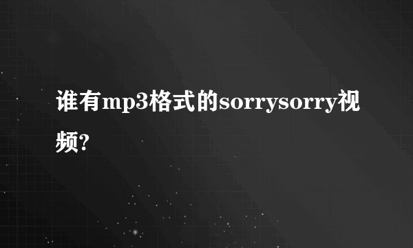 谁有mp3格式的sorrysorry视频?