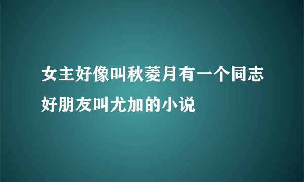 女主好像叫秋菱月有一个同志好朋友叫尤加的小说