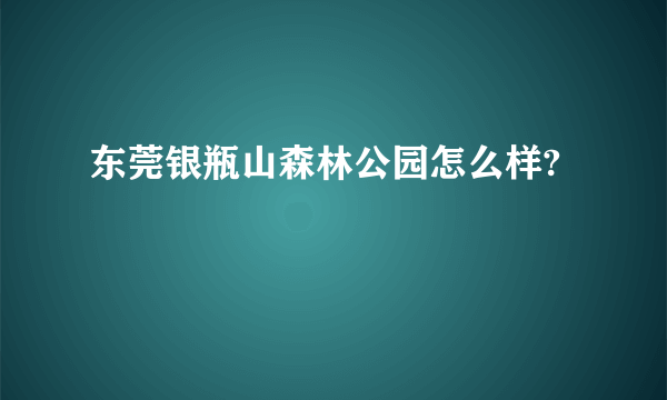 东莞银瓶山森林公园怎么样?