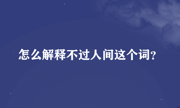 怎么解释不过人间这个词？