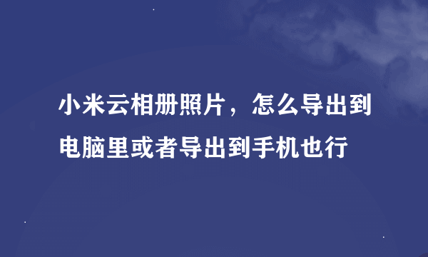 小米云相册照片，怎么导出到电脑里或者导出到手机也行