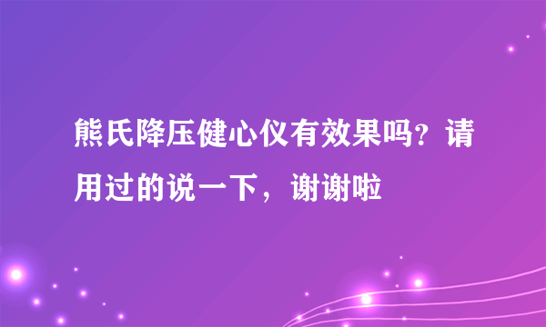 熊氏降压健心仪有效果吗？请用过的说一下，谢谢啦