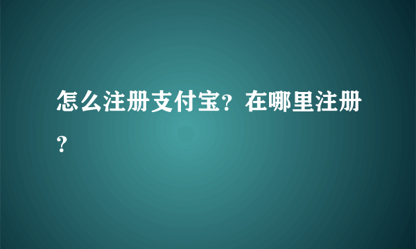 怎么注册支付宝？在哪里注册？